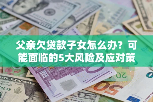北京父亲欠贷款子女怎么办？可能面临的5大风险及应对策略