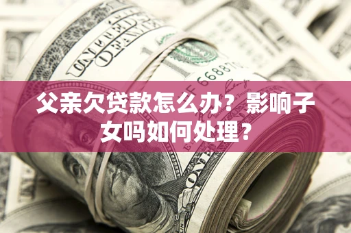 北京父亲欠贷款怎么办？影响子女吗如何处理？