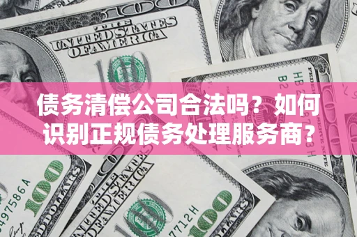 北京债务清偿公司合法吗？如何识别正规债务处理服务商？