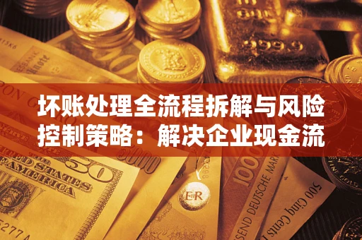 北京坏账处理全流程拆解与风险控制策略：解决企业现金流顽疾的实战指南
