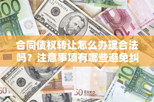 北京合同债权转让怎么办理合法吗？注意事项有哪些避免纠纷？
