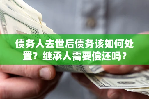 北京债务人去世后债务该如何处置？继承人需要偿还吗？