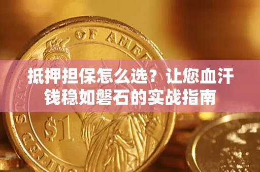 北京抵押担保怎么选？让您血汗钱稳如磐石的实战指南