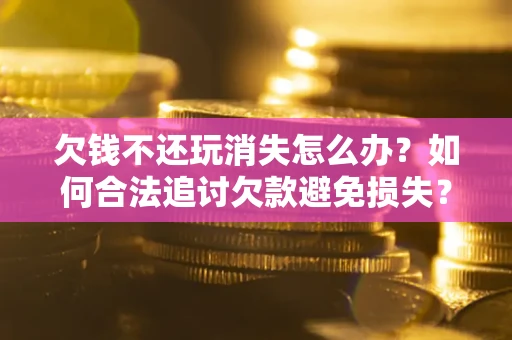北京欠钱不还玩消失怎么办？如何合法追讨欠款避免损失？