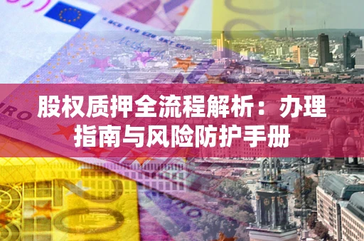 北京股权质押全流程解析：办理指南与风险防护手册