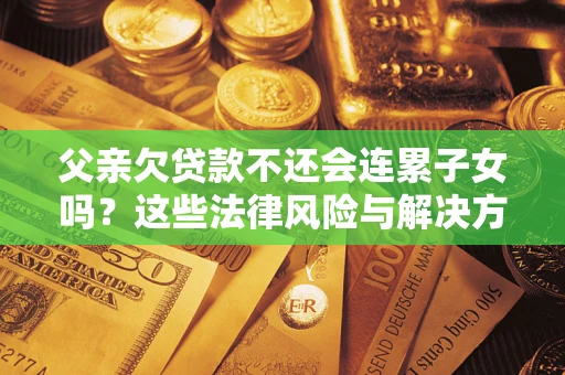 北京父亲欠贷款不还会连累子女吗？这些法律风险与解决方法要早知道！