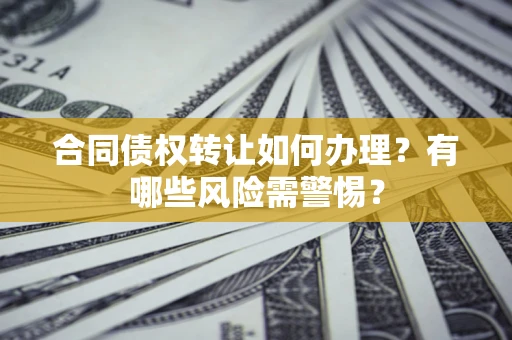 北京合同债权转让如何办理？有哪些风险需警惕？