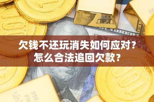北京欠钱不还玩消失如何应对？怎么合法追回欠款？