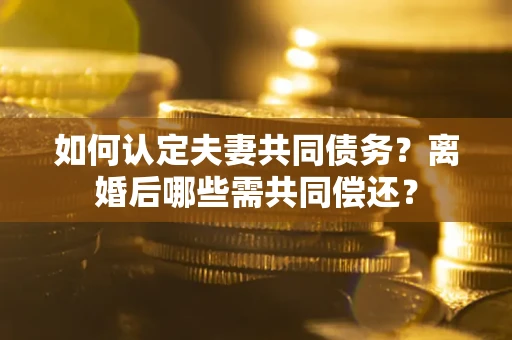 北京如何认定夫妻共同债务？离婚后哪些需共同偿还？