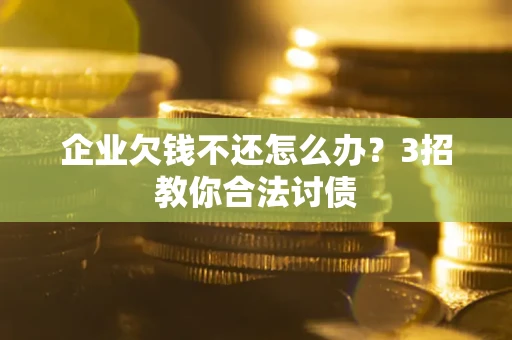 北京企业欠钱不还怎么办？3招教你合法讨债