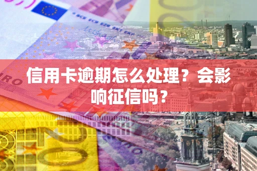 北京信用卡逾期怎么处理？会影响征信吗？