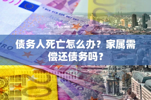 北京债务人死亡怎么办？家属需偿还债务吗？