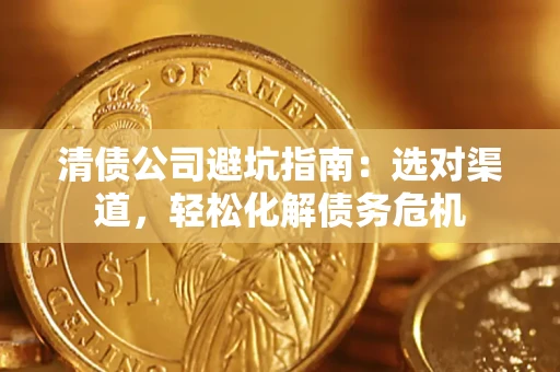 北京清债公司避坑指南：选对渠道，轻松化解债务危机