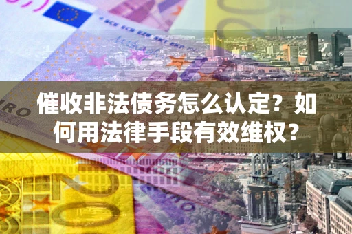 北京催收非法债务怎么认定？如何用法律手段有效维权？
