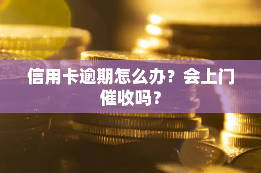 北京信用卡逾期怎么办？会上门催收吗？