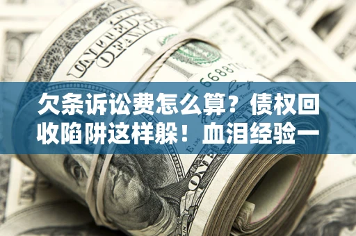 北京欠条诉讼费怎么算？债权回收陷阱这样躲！血泪经验一次讲透