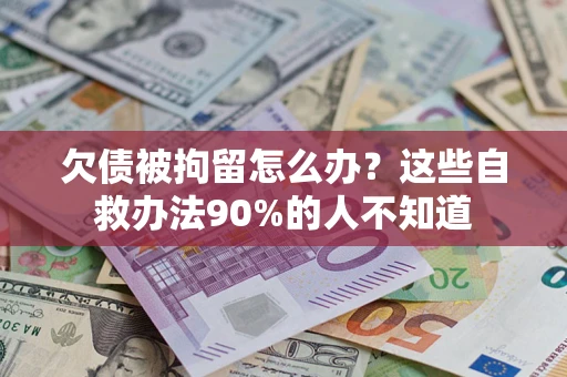 北京欠债被拘留怎么办？这些自救办法90%的人不知道