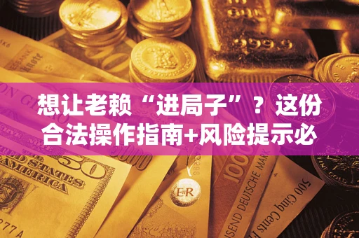 北京想让老赖“进局子”？这份合法操作指南+风险提示必须看！