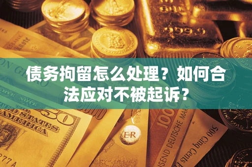 北京债务拘留怎么处理？如何合法应对不被起诉？