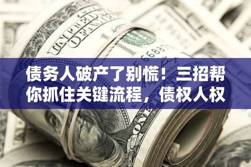 北京债务人破产了别慌！三招帮你抓住关键流程，债权人权益不再缩水
