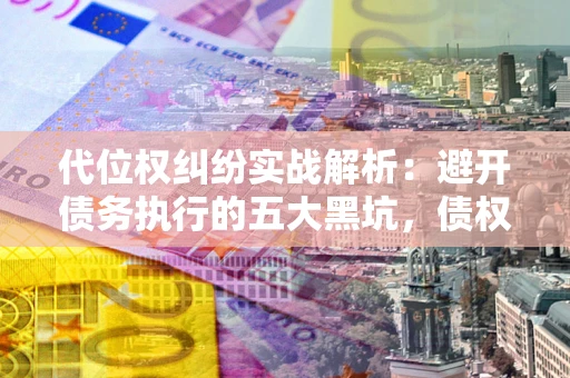 北京代位权纠纷实战解析：避开债务执行的五大黑坑，债权人必看指南