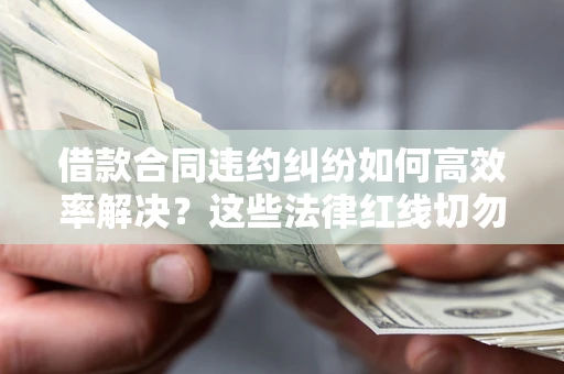 北京借款合同违约纠纷如何高效率解决？这些法律红线切勿触碰