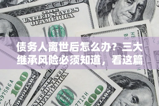 北京债务人离世后怎么办？三大继承风险必须知道，看这篇就够了