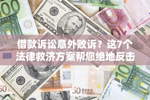 北京借款诉讼意外败诉？这7个法律救济方案帮您绝地反击！