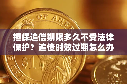 北京担保追偿期限多久不受法律保护？追债时效过期怎么办？
