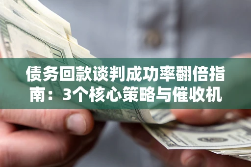 北京债务回款谈判成功率翻倍指南：3个核心策略与催收机构避坑法则