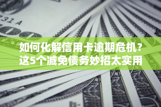 北京如何化解信用卡逾期危机？这5个减免债务妙招太实用
