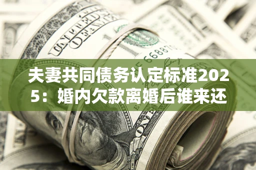 北京夫妻共同债务认定标准2025:婚内欠款离婚后谁来还? 北京夫妻共同债务认定标准2025:婚内欠款离婚后谁来还?