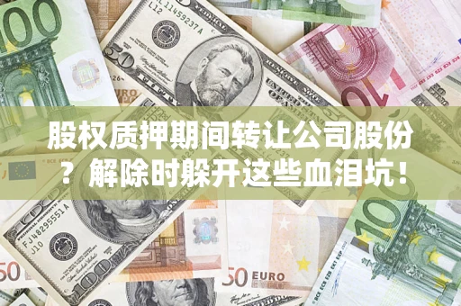 北京股权质押期间转让公司股份？解除时躲开这些血泪坑！