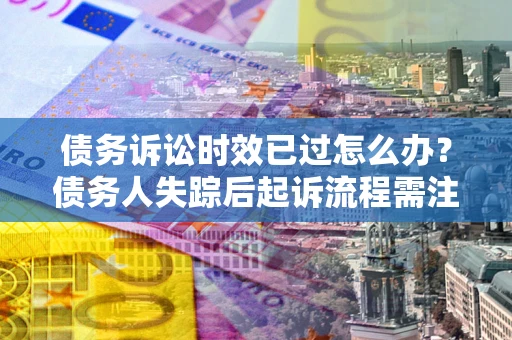北京债务诉讼时效已过怎么办？债务人失踪后起诉流程需注意什么？