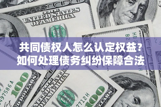 北京共同债权人怎么认定权益？如何处理债务纠纷保障合法权益？