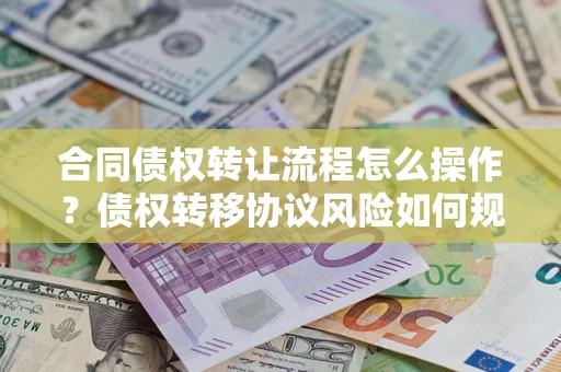 北京合同债权转让流程怎么操作？债权转移协议风险如何规避？