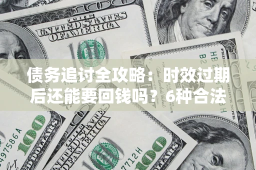 北京债务追讨全攻略：时效过期后还能要回钱吗？6种合法手段助你维权