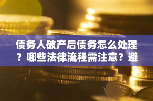 北京债务人破产后债务怎么处理？哪些法律流程需注意？避免踩坑指南