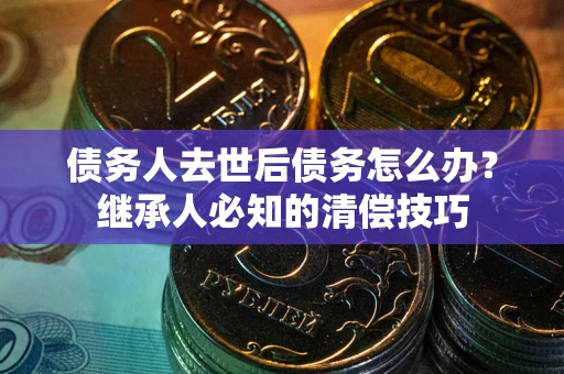 北京债务人去世后债务怎么办？继承人必知的清偿技巧