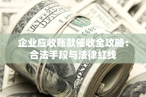 北京企业应收账款催收全攻略：合法手段与法律红线