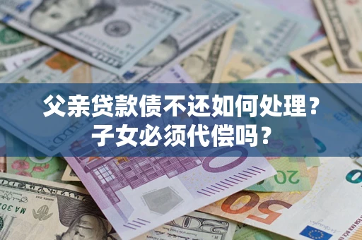 北京父亲贷款债不还如何处理？子女必须代偿吗？