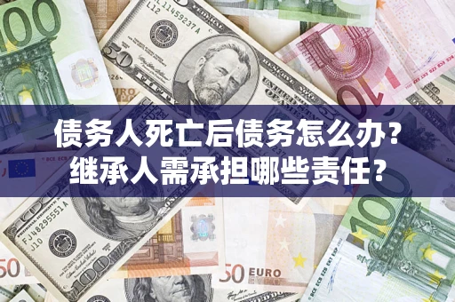 北京债务人死亡后债务怎么办？继承人需承担哪些责任？