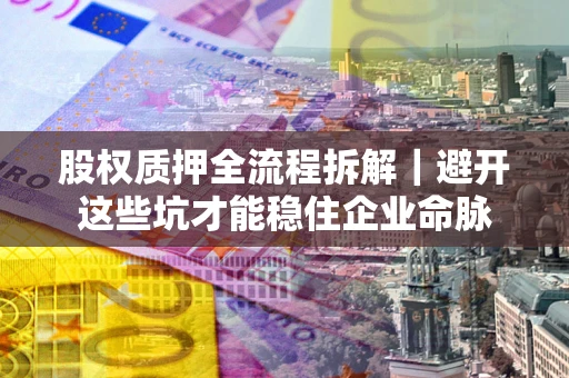 北京股权质押全流程拆解｜避开这些坑才能稳住企业命脉