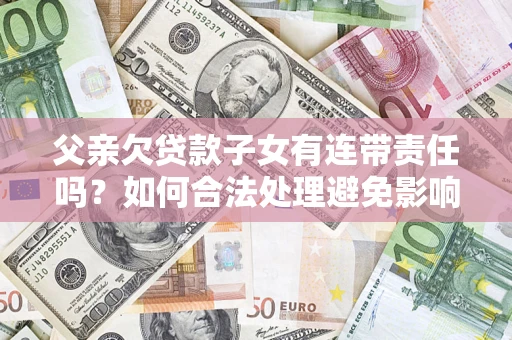北京父亲欠贷款子女有连带责任吗？如何合法处理避免影响？